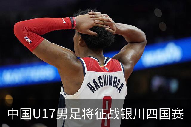 中国U17男足将征战银川四国赛