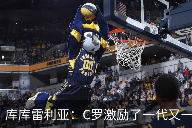 库库雷利亚：C罗激励了一代又一代的年轻人，和他对阵是一种荣幸